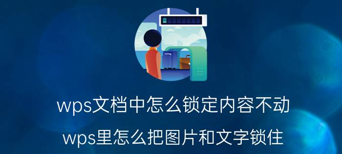 wps文档中怎么锁定内容不动 wps里怎么把图片和文字锁住？